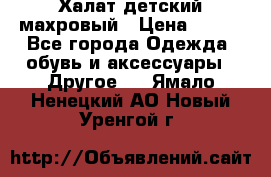 Халат детский махровый › Цена ­ 400 - Все города Одежда, обувь и аксессуары » Другое   . Ямало-Ненецкий АО,Новый Уренгой г.